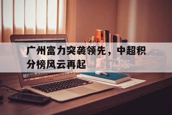 华体会在线-广州富力突袭领先，中超积分榜风云再起