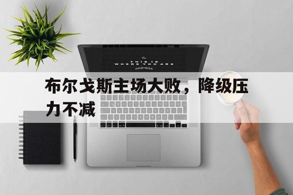 华体会视频-关于布尔戈斯主场大败，降级压力不减的信息